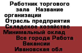 Работник торгового зала › Название организации ­ Team PRO 24 › Отрасль предприятия ­ Складское хозяйство › Минимальный оклад ­ 30 000 - Все города Работа » Вакансии   . Ивановская обл.